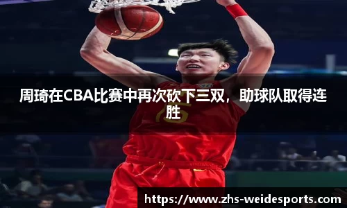 周琦在CBA比赛中再次砍下三双，助球队取得连胜