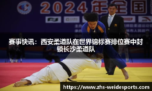 赛事快讯：西安柔道队在世界锦标赛排位赛中封锁长沙柔道队